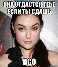 она отдастся тебе если ты сдашь ПСО