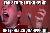 ТАК,ЭТО ТЫ ОТКЛЮЧИЛ ИНТЕРНЕТ,СВОЛАЧ???!!!!!