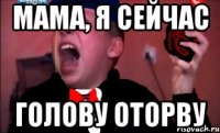 Мама, я сейчас голову оторву