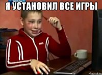 Я УСТАНОВИЛ ВСЕ ИГРЫ 