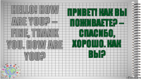 Hello! How are you? – Fine, thank you. How are you? Привет! Как вы поживаете? – Спасибо, хорошо. Как вы?