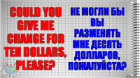 Could you give me change for ten dollars, please? Не могли бы вы разменять мне десять долларов, пожалуйста?