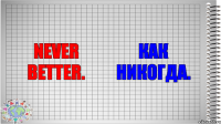 Never better. Как никогда.