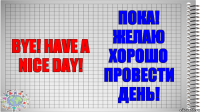 Bye! Have a nice day! Пока! Желаю хорошо провести день!