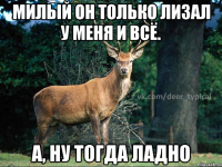 милый он только лизал у меня и всё. А, ну тогда ладно