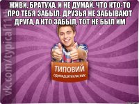 Живи, братуха, и не думай, что кто-то про тебя забыл. Друзья не забывают друга, а кто забыл, тот не был им 