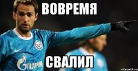 ВОВРЕМЯ СВАЛИЛ