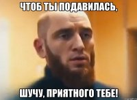 чтоб ты подавилась, шучу, приятного тебе!