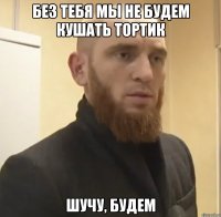 Без тебя мы не будем кушать тортик Шучу, будем