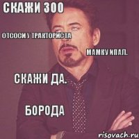 Скажи 300 Отсоси у тракториста Скажи да. Борода Мамку ипал.