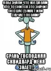 А вы знали что когда вам кто то снится это значит он о вас думает или скучает по вам? СРАНЬ ГОСПОДНЯЯ сквидвард меня знает!