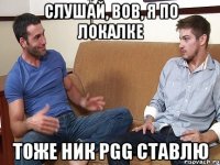 Слушай, Вов, я по локалке тоже ник PGG ставлю