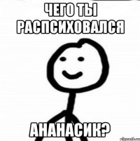 Чего ты распсиховался Ананасик?