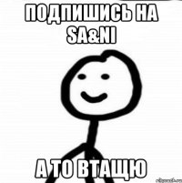 Подпишись на Sa&Ni а то втащю