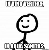 In vino veritas, in aqua sanitas.