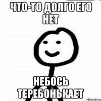 что-то долго его нет небось теребонькает