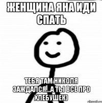 Женщина Яна иди спать Тебя там Николя заждался...А ты все про хлебушек)