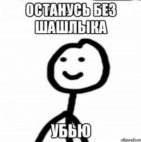 Останусь без шашлыка Убью