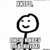 Хитро, Писю к носу подтянула!