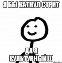 Я бы катнул стрит да я культурный)))