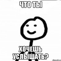 что ты хочешь услышать?