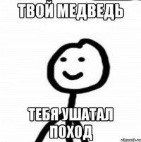 ТВОЙ МЕДВЕДЬ ТЕБЯ УШАТАЛ ПОХОД