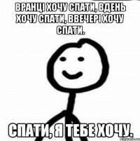 вранці хочу спати, вдень хочу спати, ввечері хочу спати. СПАТИ, Я ТЕБЕ ХОЧУ.