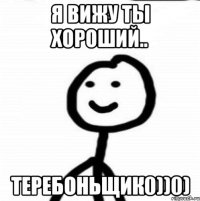 Я вижу ты хороший.. Теребоньщик0))0)