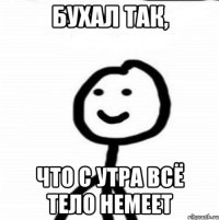 бухал так, что с утра всё тело немеет