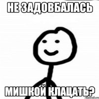 не задовбалась мишкой клацать?