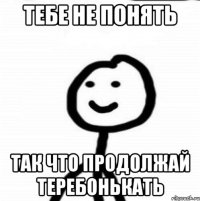 Тебе не понять Так что продолжай теребонькать