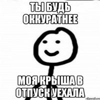 Ты будь оккуратнее Моя крыша в отпуск уехала