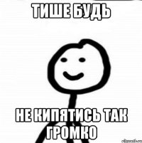 Тише будь Не кипятись так громко