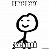 Ну ты это Засыпай