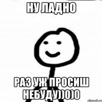 ну ладно раз уж просиш небуду))0)0