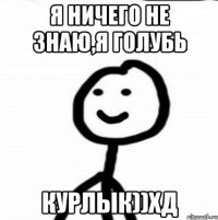 я ничего не знаю,я голубь курлык))хд