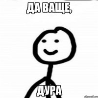 Да ваще, дура