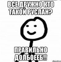 все дружно кто такой руслан? правильно долбоееб!!