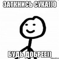 Заткнись сука))0 Будь добрее))