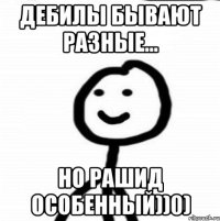 Дебилы бывают разные... Но Рашид особенный))0)