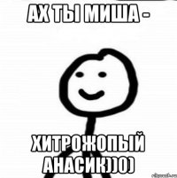 Ах ты Миша - Хитрожопый анасик))0)