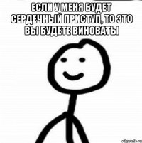 если у меня будет сердечный приступ, то это вы будете виноваты 