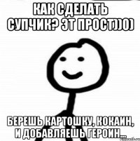 Как сделать супчик? Эт прост))0) Берешь картошку, кокаин, и добавляешь героин...