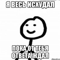 Я весь исхудал Пока от тебя ответа ждал