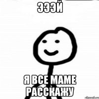 ЭЭЭЙ Я все маме расскажу