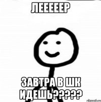 Лееееер Завтра в шк идешь?????