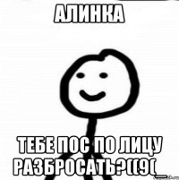 Алинка Тебе пос по лицу разбросать?((9(_