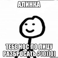 Алинка Тебе нос по лицу разбросать ?)0))0)