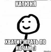 Катюня Хватит жрать по ночам :)