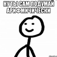 ну ты сам подумай арифмичически 